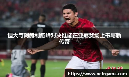 恒大与阿赫利巅峰对决谁能在亚冠赛场上书写新传奇